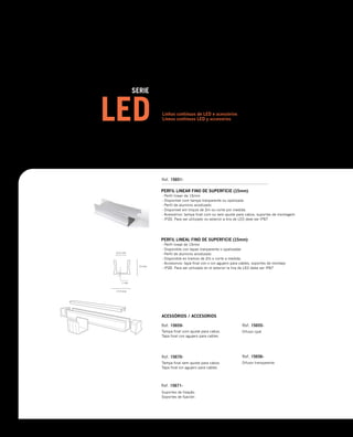 ACESSÓRIOS / ACCESORIOS
PERFIL LINEAR FINO DE SUPERFÍCIE (15mm)
PERFIL LINEAL FINO DE SUPERFICIE (15mm)
- Perfil linear de 15mm
- Disponível com tampa tranparente ou opalizada
- Perfil de aluminio anodizado
- Disponivel em troços de 2m ou corte por medida.
- Acessórios: tampa final com ou sem ajuste para cabos, suportes de montagem.
- IP20. Para ser utilizado no exterior a tira de LED deve ser IP67
- Perfil lineal de 15mm
- Disponible con tapas tranparente o opalizadas
- Perfil de aluminio anodizado
- Disponible en tramos de 2m o corte a medida.
- Accesorios: tapa final con o sin agujero para cables, soportes de montaje.
- IP20. Para ser utilizado en el exterior la tira de LED debe ser IP67
Tampa final com ajuste para cabos.
Tapa final con agujero para cables
Tampa final sem ajuste para cabos.
Tapa final sin agujero para cables
Suportes de fixação.
Soportes de fijación
Linhas continuas de LED e acessórios
Líneas continuas LED y accesorios
 