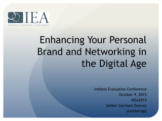 Enhancing Your Personal
Brand and Networking in
the Digital Age
Indiana Evaluation Conference
October 9, 2015
#IEA2015
Amber Garrison Duncan
@amberagd
 