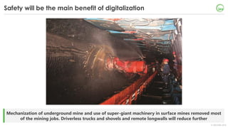 © OECD/IEA 2018
Mechanization of underground mine and use of super-giant machinery in surface mines removed most
of the mining jobs. Driverless trucks and shovels and remote longwalls will reduce further
Safety will be the main benefit of digitalization
 