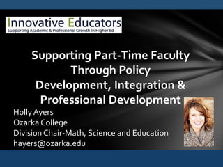 Supporting Part-Time Faculty
           Through Policy
     Development, Integration &
      Professional Development
Holly Ayers
Ozarka College
Division Chair-Math, Science and Education
hayers@ozarka.edu
 