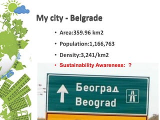 My city - Belgrade
• Area:359.96 km2
• Population:1,166,763
• Density:3,241/km2
• Sustainability Awareness: ?
 