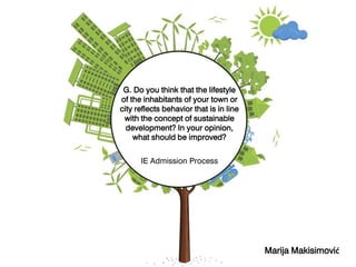 G. Do you think that the lifestyle
of the inhabitants of your town or
city reflects behavior that is in line
with the concept of sustainable
development? In your opinion,
what should be improved?
IE Admission Process
Marija Makisimović
 
