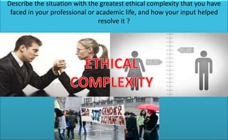Describe the situation with the greatest ethical complexity that you have
faced in your professional or academic life, and how your input helped
resolve it ?
 