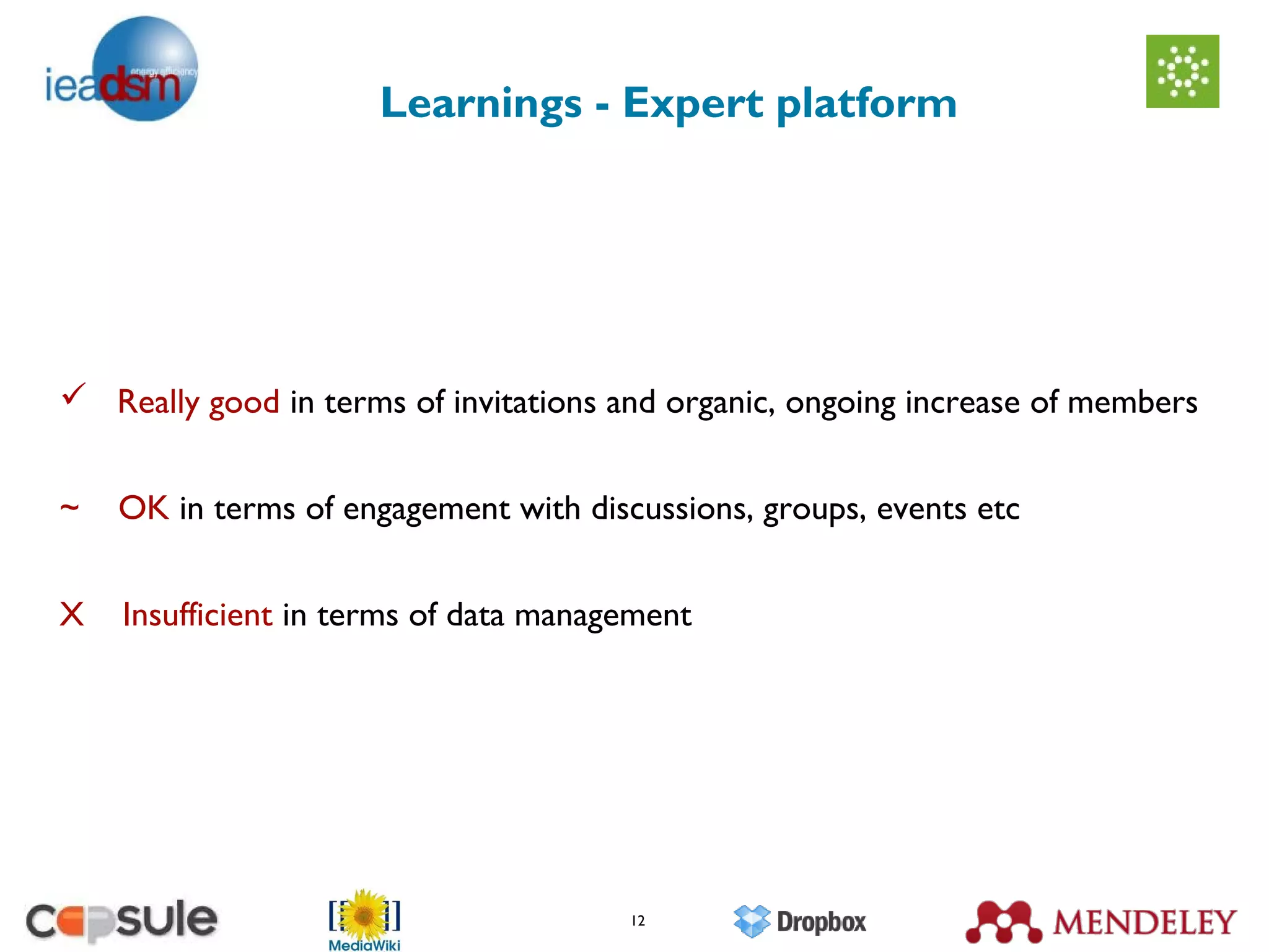 Learnings - Expert platform




 Really good in terms of invitations and organic, ongoing increase of members


~   OK in terms of engagement with discussions, groups, events etc


X   Insufficient in terms of data management




                                       12
 