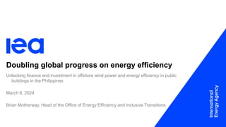 Doubling global progress on energy efficiency
Unlocking finance and investment in offshore wind power and energy efficiency in public
buildings in the Philippines
March 6, 2024
Brian Motherway, Head of the Office of Energy Efficiency and Inclusive Transitions
 