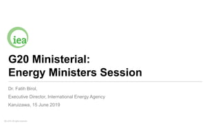 IEA 2019. All rights reserved.
G20 Ministerial:
Energy Ministers Session
Dr. Fatih Birol,
Executive Director, International Energy Agency
Karuizawa, 15 June 2019
 