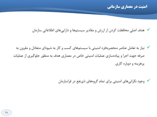 78
‫ظازهاًی‬ ‫هعواری‬ ‫در‬ ‫اهٌیت‬
‫ّذف‬‫اعالػاتی‬ ‫ّای‬‫داسایی‬ ٍ ‫ّا‬‫ػیؼتن‬ ‫همادیش‬ ٍ ‫اسصؽ‬ ‫اص‬ ‫وشدى‬ ‫هحافظت‬ ‫اكلی‬‫ػاصهاى‬
‫ػٌاكش‬ ‫تؼاهل‬ ِ‫ت‬ ‫ًیاص‬‫اهٌیتی‬ ‫فشد‬ِ‫هٌحلشت‬‫تا‬ِ‫ت‬ ‫همشٍى‬ ٍ ‫هتؼادل‬ ‫ای‬َُ‫ؿی‬ ِ‫ت‬ ‫واس‬ ٍ ‫وؼة‬ ‫ّای‬‫ػیؼتن‬
‫خْت‬ ِ‫كشف‬‫ّذف‬ ‫هؼواسی‬ ‫دس‬ ‫خاف‬ ‫اهٌیتی‬ ‫ػولیات‬ ‫ػاصی‬ُ‫پیاد‬ ٍ ‫اخشا‬ِ‫ت‬‫ػولیات‬ ‫اص‬ ‫خلَگیشی‬ ‫هٌظَس‬
ُ‫دٍتاس‬ ٍ ٌِ‫پشّضی‬‫واسی‬
‫اهٌیتی‬ ‫ّای‬‫ًگشاًی‬ ‫ٍخَد‬‫توام‬ ‫تشای‬‫دس‬ ‫ًفغ‬‫ری‬ ‫ّای‬ٍُ‫گش‬‫فشاػاصهاى‬
 