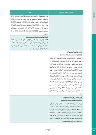 ‫اوری‬‫ن‬‫ف‬‫ع‬‫ج‬‫ر‬‫م‬‫مدل‬
33
‫دوم‬‫فصل‬
‫سشٍیس‬ ‫استاًذاسدّای‬‫هثال‬
‫ٝی‬ ‫ٍطاض‬ ٥‫اؾشيبز‬ ‫ٝ٤ضز‬٦‫ث‬ .‫ٕیطز‬‫زض‬ ‫ىطای٢س٧ب‬ ‫اعالفبر‬ ‫زیٖط‬ ‫فجبضر‬BPEL
‫اظ‬ ٥‫اؾشيبز‬ ‫ثب‬‫٣ة‬ ‫٣اؾظ‬‫ؾط٣یؽ‬‫ٝی‬ ‫٣اضز‬ ٣ ‫نبزض‬ ‫٧ب‬ٟ‫ظثب‬ .‫ٕطزز‬BPEL
٦‫ؾبذشیبىش‬ ‫اعالفبسی‬ ‫اؾشب١ساضز٧بی‬ ‫دیكجطز‬ ٟ‫ؾبظٝب‬ ‫اؾشب١ساضز‬(OASIS)
‫ثط‬ ‫ٝجش٢ی‬ ٣ ٥‫ث٤ز‬XML‫ّؿت‬ ‫ىطای٢س٧بی‬ ‫ٝسیطیز‬ ٜ‫ؾیؿش‬ ٦ّ ‫اؾز‬٣‫ّبض‬
‫ٝی‬‫ّ٢س‬ ‫اػطا‬ ‫ضا‬ ‫ىطای٢س٧ب‬ ٟ‫آ‬ ‫ثب‬ ‫س٤ا١س‬.‫٧ٞ٢٤اؾبظی‬ ‫زض‬ ‫اؾشب١ساضز‬ ٠‫ای‬
‫ؾط٣یؽ‬‫٣ة‬ ‫٧بی‬(Web Service Orchestration(WSO))‫ّبض‬ ٦‫ث‬
‫ٝی‬.‫ض٣ز‬
(Business Activity Monitoring) BAM
BAM‫ّؿت‬ ‫ىقبٙیز‬ ‫(١ؾبضر‬٣‫ىطای٢س‬ ‫ٝسیطیز‬ ٦‫ث‬ ‫ضا‬ ٟ‫اْٝب‬ ٠‫ای‬ )‫ّبض‬
‫ّؿت‬٣‫ٝی‬ ‫ّبض‬‫ّؿت‬ ‫ىطای٢س٧بی‬ ٦ّ ‫ز٧س‬٣ ‫ذغب٧ب‬ ،‫ّ٢س‬ ‫١ؾبضر‬ ‫ضا‬ ‫٣ّبض‬
‫دیف‬ ‫ذبل‬ ‫ٝ٤اضز‬‫ّؿت‬ ‫زض‬ ٥‫آٝس‬٦‫ث‬ ٣ ٥‫١ٞ٤ز‬ ‫ق٢بؾبیی‬ ‫ضا‬ ‫٣ّبض‬‫ن٤ضر‬
‫ٕعاضـ‬ ‫آ١٨ب‬ ‫اظ‬ ٔ١‫ثالزض‬.‫١ٞبیس‬ ‫ٕیطی‬
‫کاس‬ ٍ ‫کسة‬ ‫فؼالیت‬ ‫ًظاست‬
(Business Activity Monitoring (BAM))
‫اظ‬ ٥‫اؾشيبز‬ ‫ثب‬BAM‫ّؿت‬ ‫ىقبٙیز‬ ‫(١ؾبضر‬٣ٟ‫اْٝب‬ ٠‫ای‬ )‫ّبض‬
‫ٝی‬ ٜ٧‫ىطا‬ٟ‫ؾبظٝب‬ ٦ّ ‫ق٤ز‬‫ّؿت‬ ‫ىطای٢س٧بی‬ ‫٧ب‬‫ضا‬ ٟ‫٣ّبضقب‬
‫دیف‬ ‫ذبل‬ ‫ٝ٤اضز‬ ٣ ‫ذغب٧ب‬ ،‫ّ٢٢س‬ ‫١ؾبضر‬‫ّؿت‬ ‫زض‬ ٥‫آٝس‬‫ضا‬ ‫٣ّبض‬
٦‫ث‬ ٣ ٥‫١ٞ٤ز‬ ‫ق٢بؾبیی‬‫ٕعاضـ‬ ‫آ١٨ب‬ ‫اظ‬ ٔ١‫ثالزض‬ ‫ن٤ضر‬‫ٕیطی‬
.‫١ٞبی٢س‬BAM٥٤‫١ح‬٢‫ىطای‬ ‫اػطای‬‫س٤ٙیس‬ ‫ثب‬ ٣ ٥‫ّطز‬ ‫دیٖیطی‬ ‫ضا‬ ‫س٧ب‬
‫ٝسیطیز‬ ‫ثبفض‬ ‫ىطای٢س٧ب‬ ٟ‫١ج٤ز‬ ‫یب‬ ٟ‫ث٤ز‬ ٌ‫ٝ٤ى‬ ‫ثط‬ ‫ٝج٢ی‬ ‫ٕعاضقبر‬
‫ىقبٙیز‬ ‫ث٨شط‬‫ٝی‬ ‫ٝ٤ػ٤ز‬ ‫٧بی‬‫ّؿت‬ ‫سطاّ٢ف‬ ‫ؾ٤زز٧ی‬ ،‫ٕطزز‬‫٣ّبض‬
‫ٝی‬ ‫ضٞب١ز‬ ‫ضا‬‫ٝی‬ ‫ّب٧ف‬ ٟ‫اْٝب‬ ‫حس‬ ‫سب‬ ‫ضا‬ ‫ذغط‬ ‫ثط٣ظ‬ ٣ ‫ّ٢س‬‫ز٧س‬.
‫اثعاض٧بی‬ ‫اظ‬ ‫ثطذی‬ ‫زض‬BAM٘‫سحٚی‬ ‫اظ‬ٔ١‫ثالزض‬ ‫٧٤قٞ٢س‬ ‫٧بی‬
‫٧كسا‬ ‫ثطای‬‫ٝی‬ ٥‫اؾشيبز‬ ‫ضز٧ی‬ٟ٣‫ثس‬ ‫ٝ٢بؾت‬ ‫٣اّ٢ف‬ ٣ ‫ق٤ز‬
‫ٝی‬ ‫ن٤ضر‬ ‫ا١ؿب١ی‬ ‫زذبٙز‬.‫ٕیطز‬BAM‫ٝی‬٦‫ث‬ ‫س٤ا١س‬‫یْی‬ ٟ‫ف٢٤ا‬
٦‫ٝؤٙي‬ ‫اظ‬‫ّؿت‬ ‫ىطای٢س‬ ‫ٝسیطیز‬ ‫٧بی‬٣‫ٍطاض‬ ٥‫اؾشيبز‬ ‫ٝ٤ضز‬ ‫١یع‬ ‫ّبض‬
‫ٕیطز‬.
ِ‫یکپاسچ‬‫کاس‬ ٍ ‫کسة‬ ‫فشایٌذ‬ ‫ساصی‬
(Business Process Integration (BPI))
٦‫یْذبضچ‬ ‫اثعاض٧بی‬ّ ‫ىطای٢س‬ ‫ؾبظی‬‫ؿت‬٣،‫عطاحی‬ ‫س٤ا١بیی‬ ‫ّبض‬
٦‫یْذبضچ‬ ،‫ٝسٙؿبظی‬‫حَیَز‬ ‫زض‬ .‫زاض١س‬ ‫ضا‬ ‫ىطای٢س٧ب‬ ‫١ؾبضر‬ ٣ ‫ؾبظی‬
٦‫یْذبضچ‬ ‫اثعاض٧ب‬ ٠‫ای‬‫آ١٨ب‬ ‫ض٣ی‬ ‫ثط‬ ‫ٝسیطیز‬ ٟ٣‫ثس‬ ‫ىطای٢س٧ب‬ ‫ؾبظی‬
‫ٝی‬ ٜ٧‫ىطا‬ ‫ضا‬٦‫قجی‬ ٣ ٘‫سحٚی‬ ‫اْٝب١بر‬ ‫اثعاض٧ب‬ ٠‫ای‬ ‫زض‬ .‫ّ٢٢س‬‫ؾبظی‬
ٟ‫ؾبظٝب‬ ‫زض‬ ‫اثعاض٧ب‬ ٠‫ای‬ ٠‫ث٢بثطای‬ .‫١ساضز‬ ‫٣ػ٤ز‬٦ٍ‫فال‬ ٦ّ ‫٧بیی‬‫ای‬
٦‫یْذبضچ‬ ٣ ‫١یؿز‬ ‫ىطای٢س٧ب‬ ‫ث٨ج٤ز‬ ٣ ‫ٝسیطیز‬ ٦‫ث‬‫ؾطیـ‬ ‫ؾبظی‬
.‫٧ؿش٢س‬ ‫ٝ٢بؾت‬ ‫اؾز‬ ‫١یبظ‬ ‫ٝ٤ضز‬ ‫ىطای٢س٧ب‬
 