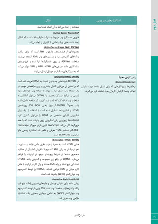 ‫اوری‬‫ن‬‫ف‬‫ع‬‫ج‬‫ر‬‫م‬‫مدل‬
60
‫دوم‬‫فصل‬
‫سشٍیس‬ ‫استاًذاسدّای‬‫هثال‬
‫ٝی‬ ‫ایؼبز‬ ‫ضا‬ ‫نيحبر‬.‫اؾز‬ ٥‫قس‬ ٦‫اضبى‬ ٟ‫آ‬ ٦‫ث‬ ‫ّ٢س‬
(Active Server Pages) ASP
ٟ‫اْٝب‬ ٦ّ ‫اؾز‬ ‫ٝبیْط٣ؾبىز‬ ‫قطّز‬ ٦‫ث‬ ‫ٝطث٤ط‬ ‫٣ة‬ ‫ذسٝشٖعاض‬ ‫ى٢ب٣ضی‬
‫١كؿز‬ ‫ایؼبز‬٣ ‫د٤یب‬ ‫٧بی‬‫ٝی‬ ‫ایؼبز‬ ‫ضا‬ ٟ‫ّبضثطا‬ ‫ثب‬ ‫سقبٝٚی‬.‫ّ٢س‬
(Active Server Pages .Net ) ASP.Net
٦‫ٝؼٞ٤ف‬‫ى٢ب٣ضی‬ ‫اظ‬ ‫ای‬‫چبضچ٤ة‬ ‫٧بی‬.Net‫ؾبذز‬ ‫ثطای‬ ٦ّ ‫اؾز‬
٦ٝ‫ثط١ب‬‫ؾط٣یؽ‬ ٣ ‫٣ة‬ ‫ّبضثطزی‬ ‫٧بی‬‫٣ة‬ ‫٧بی‬XML‫ٝی‬ ٥‫اؾشيبز‬.‫ق٤ز‬
‫نيحبر‬ASP.Net‫ذسٝشٖعاض‬ ‫ض٣ی‬ ‫ثط‬‫ذط٣ػی‬ ٣ ٥‫قس‬ ‫اػطا‬ ‫٧ب‬‫٧بی‬
٦١‫١كب‬‫ذط٣ػی‬ ‫ٝب١٢س‬ ‫ٕصاضی‬‫٧بی‬HTML،WML٣XML‫ٝی‬ ‫س٤ٙیس‬‫ّ٢س‬
‫ٝی‬ ٗ‫اضؾب‬ ٘‫ٝ٤ثبی‬ ٣ ‫زؾْشبح‬ ‫ٝط٣ضٕط٧بی‬ ٦‫ث‬ ٦ّ.‫ق٤١س‬
‫هحتَا‬ ‫کشدى‬ ‫ِس‬‫ذ‬ًِ‫س‬
(Content Rendering)
ٛ‫١ط‬ْ٘‫دط٣س‬ ٣ ‫اىعاض٧ب‬٥‫زاز‬ ٘‫سجسی‬ ‫ثطای‬ ٦ّ ‫٧بیی‬‫١ٞبیف‬ ‫ػ٨ز‬ ‫٧ب‬
‫٣اؾظ‬ ‫زض‬ ‫آ١٨ب‬‫ٝی‬ ‫ٍطاض‬ ٥‫اؾشيبز‬ ‫ٝ٤ضز‬ ٟ‫ّبضثطا‬ ‫ٕطاىیْی‬.‫ٕیط١س‬
(Dynamic HTML) DHTML
‫زض‬DHTML‫ٍبثٚیز‬‫ػسیس‬ ‫٧بی‬٦‫ث‬ ‫١ؿجز‬ ‫سطی‬HTML٥‫قس‬ ‫سقطیو‬‫اؾز‬
‫ٝی‬ ٟ‫آ‬ ‫اؾبؼ‬ ‫ثط‬ ٦ّ٦‫ٝؤٙي‬ ‫ض٣ی‬ ‫ثط‬ ‫ثیكشطی‬ ٗ‫ّ٢شط‬ ٟ‫س٤ا‬‫زض‬ ‫ٝ٤ػ٤ز‬ ‫٧بی‬
‫٣ة‬ ٦‫نيح‬ ِ‫ی‬٥٤ٚ‫ػ‬ ‫٣ة‬ ٦‫نيح‬ ٦‫ث‬ ٟ‫ثش٤ا‬ ٣ ‫ّطز‬ ٗ‫افٞب‬٥‫٣یػ‬ ‫٧بی‬
‫قطایظ‬ ‫ثط‬ ‫(ٝجش٢ی‬‫ثركیس‬ )‫ٝط٣ضٕط‬.‫ثب‬DHTML‫ٝی‬٦‫ث‬ ‫اْٝب١بسی‬ ٟ‫س٤ا‬
‫٣ة‬ ‫نيحبر‬٦‫زاقش‬ ٘ٝ‫سقب‬ ٦‫نيح‬ ٟ‫آ‬ ‫ثب‬ ‫ّبضثط‬ ‫ق٤ز‬ ‫ثبفض‬ ٦ّ ‫ّطز‬ ٦‫اضبى‬
‫ثبقس‬.ً‫ال‬٤ٞ‫ٝق‬DHTML‫ثرف‬ ‫چ٨بض‬ ‫اظ‬DOM،CSS‫ض٣یساز٧بی‬ ،
HTML‫اؾْطیذز‬ ٣ٟ‫ظثب‬ ِ‫ی‬ ‫اظ‬ ٥‫اؾشيبز‬ ‫ثب‬ .‫اؾز‬ ٥‫قس‬ ٘‫سكْی‬ ‫٧ب‬
‫زض‬ ‫ٝكرم‬ ‫اقیبی‬ ‫اؾْطیذشی‬DOM‫ٝی‬ ‫ضا‬.‫ّطز‬ ٗ‫ّ٢شط‬ ٟ‫س٤ا‬
JavaScript‫ضایغ‬٦ٞ٧ ‫ثب‬ ٦ّ ‫اؾز‬ ‫ای٢شط١ز‬ ‫ض٣ی‬ ‫اؾْطیذشی‬ ٟ‫ظثب‬ ٠‫سطی‬
‫ٝی‬ ‫ّبض‬ ‫ٝط٣ضٕط٧ب‬.‫ّ٢س‬JavaScript‫ٝط٣ضٕط‬ ‫زض‬ ‫ثبض‬ ٠‫ا٣ٙی‬Netscape
2.0B3‫زؾبٝجط‬ ‫زض‬1995‫ػب٣ا‬ ‫ضؾٞی‬ ‫اؾشب١ساضز‬ .‫قس‬ ‫ؽب٧ط‬ ٣ ‫ٝقطىی‬
‫اؾْطیذز‬ECMA-262.‫اؾز‬
(Extensible HTML) XHTML
ٟ‫٧ٞب‬HTML‫زؾش٤ضار‬ ٣ ‫ٍ٤افس‬ ‫سٞبٝی‬ ٌ‫زٍی‬ ‫ضفبیز‬ ٥‫٧ٞطا‬ ٦‫ث‬ ‫اؾز‬
٤‫١ح‬ِ‫١عزی‬ٟ‫ظثب‬ ٦‫ث‬ ‫سط‬XML‫فْٞٚطز‬ ‫اظ‬ ٟ‫اعٞی٢ب‬ ‫اىعایف‬ ‫ٝ٤ػجبر‬ ٦ّ
٥‫دیچیس‬ ‫قطایظ‬ ‫زض‬ ‫ؾ٢س٧ب‬ ‫نححیح‬ٜ٧‫ىطا‬ ‫ضا‬ ‫ای٢شط١ز‬ ‫زض‬ ‫ٝ٤ػ٤ز‬ ‫سط‬
‫ٝی‬.‫ؾبظز‬XHTML٦‫یبىش‬ ‫ٕؿشطـ‬ ٣ ٦‫ٝؼٞ٤ف‬ ‫ظیط‬ ‫٣اٍـ‬ ‫زض‬HTML4
٦‫دبی‬ ‫ثط‬ ‫اؾ٢بز‬ ‫١٤ؿ‬ ٠‫ای‬ .‫اؾز‬XML‫٧ؿش‬٘ٝ‫فب‬ ‫ثب‬ ‫سطّیت‬ ‫زض‬ ‫ّبض‬ ‫ثطای‬ ٣ ‫٢س‬
‫ّبضثط‬‫ثط‬ ‫ٝجش٢ی‬XML٥‫قس‬ ‫عطاحی‬.‫ا١س‬XHTMLٛ٤‫ّ٢ؿطؾی‬ ‫س٤ؾظ‬ ‫١یع‬
ٟ‫ػ٨ب‬ ‫٣ة‬‫ٕؿشط‬(W3C).‫اؾز‬ ٥‫قس‬ ‫دیك٢٨بز‬
(Cascading Style Sheet) CSS
٥٤ٚ‫ػ‬ ٣ ٟ‫چیسٝب‬ ‫١ٞبیف‬ ‫ثطای‬ ٥‫ؾبز‬ ‫ض٣قی‬،ٍٜٚ ‫١٤ؿ‬ ‫(ٝب١٢س‬ ‫سه٤یطی‬ ‫٧بی‬
٥‫ا١ساظ‬ ٣ ٔ١‫ض‬.‫اؾز‬ ‫٣ة‬ ‫نيحبر‬ ‫زض‬ )‫٧ب‬CSSٛ٤‫ّ٢ؿطؾی‬ ‫س٤ؾظ‬ ‫ثبض‬ ٠‫ا٣ٙی‬
ٟ‫ػ٨ب‬ ‫٣ة‬‫ٕؿشط‬(W3C)٦‫ث‬ ٟ‫ػ٨ب١یب‬ ‫سٞبٝی‬ ٦‫ث‬‫اؾشب١ساضز‬ ِ‫ی‬ ٟ‫ف٢٤ا‬
.‫قس‬ ‫ٝقطىی‬ ‫٣ة‬ ‫عطاحی‬
 
