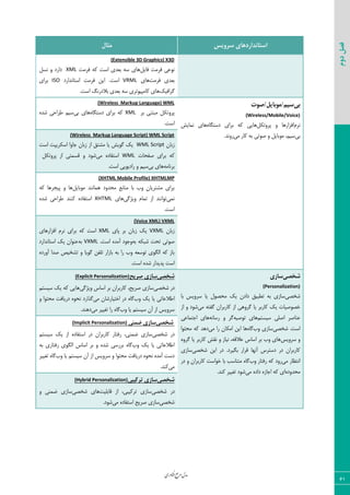 ‫اوری‬‫ن‬‫ف‬‫ع‬‫ج‬‫ر‬‫م‬‫مدل‬
61
‫دوم‬‫فصل‬
‫سشٍیس‬ ‫استاًذاسدّای‬‫هثال‬
(Extensible 3D Graphics) X3D
٘‫ىبی‬ ‫ىطٝز‬ ‫١٤فی‬‫ىطٝز‬ ٦ّ ‫اؾز‬ ‫ثقسی‬ ٦‫ؾ‬ ‫٧بی‬XML٘‫١ؿ‬ ٣ ‫زاضز‬
‫ىطٝز‬ ‫ثقسی‬‫٧بی‬VRML‫اؾز‬.‫اؾشب١ساضز‬ ‫ىطٝز‬ ٠‫ای‬ISO‫ثطای‬
ِ‫ٕطاىی‬.‫اؾز‬ ٔ١‫ثالزض‬ ‫ثقسی‬ ٦‫ؾ‬ ‫ّبٝذی٤سطی‬ ‫٧بی‬
‫تی‬‫سین/هَتایل/صَت‬
(Wireless/Mobile/Voice)
ٛ‫١ط‬ْ٘‫دط٣س‬ ٣ ‫اىعاض٧ب‬٥‫زؾشٖب‬ ‫ثطای‬ ٦ّ ‫٧بیی‬‫١ٞبیف‬ ‫٧بی‬
‫ثی‬‫ٝی‬ ‫ّبض‬ ٦‫ث‬ ‫ن٤سی‬ ٣ ٘‫ٝ٤ثبی‬ ،ٜ‫ؾی‬.‫ض٣١س‬
(Wireless Markup Language) WML
‫ثط‬ ‫ٝجش٢ی‬ ْ٘‫دط٣س‬XML٥‫زؾشٖب‬ ‫ثطای‬ ٦ّ‫ثی‬ ‫٧بی‬٥‫قس‬ ‫عطاحی‬ ٜ‫ؾی‬
.‫اؾز‬
(Wireless Markup Language Script) WML Script
ٟ‫ظثب‬WML Script‫اؾز‬ ‫اؾْطیذز‬ ‫ػب٣ا‬ ٟ‫ظثب‬ ‫اظ‬ ٌ‫ٝكش‬ ‫یب‬ ‫ٕ٤یف‬ ِ‫ی‬
‫نيحبر‬ ‫ثطای‬ ٦ّWML‫ٝی‬ ٥‫اؾشيبز‬ْ٘‫دط٣س‬ ‫اظ‬ ‫ٍؿٞشی‬ ٣ ‫ق٤ز‬
٦ٝ‫ثط١ب‬‫ثی‬ ‫٧بی‬.‫اؾز‬ ‫ضازی٤یی‬ ٣ ٜ‫ؾی‬
XHTMLMP(XHTML Mobile Profile)
٘‫ٝ٤ثبی‬ ‫٧ٞب١٢س‬ ‫ٝحس٣ز‬ ‫ٝ٢بثـ‬ ‫ثب‬ ‫٣ة‬ ٟ‫ٝكشطیب‬ ‫ثطای‬٦ّ ‫دیؼط٧ب‬ ٣ ‫٧ب‬
‫١ٞی‬‫٣یػٕی‬ ٛ‫سٞب‬ ‫اظ‬ ‫س٤ا١٢س‬‫٧بی‬XHTML٥‫قس‬ ‫عطاحی‬ ‫ّ٢٢س‬ ٥‫اؾشيبز‬
.‫اؾز‬
(Voice XML) VXML
ٟ‫ظثب‬VXML‫دبی‬ ‫ثط‬ ٟ‫ظثب‬ ِ‫ی‬XML‫اىعاض٧بی‬ ٛ‫١ط‬ ‫ثطای‬ ٦ّ ‫اؾز‬
٦‫ث‬ ٦ْ‫قج‬ ‫سحز‬ ‫ن٤سی‬.‫اؾز‬ ٥‫آٝس‬ ‫٣ػ٤ز‬VXML٦‫ث‬‫اؾشب١ساضز‬ ِ‫ی‬ ٟ‫ف٢٤ا‬
٥‫آ٣ضز‬ ‫نسا‬ ‫سكریم‬ ٣ ‫ٕ٤یب‬ ٠‫سٚي‬ ‫ثبظاض‬ ٦‫ث‬ ‫ضا‬ ‫٣ة‬ ٦‫س٤ؾق‬ ‫اٖٙ٤ی‬ ٦ّ ‫ثبظ‬
.‫اؾز‬ ٥‫قس‬ ‫دسیساض‬ ‫اؾز‬
‫ضخصی‬‫ساصی‬
(Personalization)
‫قرهی‬‫ثب‬ ‫ؾط٣یؽ‬ ‫یب‬ ٗ٤‫ٝحه‬ ِ‫ی‬ ٟ‫زاز‬ ٌ‫سغجی‬ ٦‫ث‬ ‫ؾبظی‬
‫ٝی‬ ٦‫ٕيش‬ ٟ‫ّبضثطا‬ ‫اظ‬ ‫ٕط٣٧ی‬ ‫یب‬ ‫ّبضثط‬ ِ‫ی‬ ‫ذه٤نیبر‬‫اظ‬ ٣ ‫ق٤ز‬
ٜ‫ؾیؿش‬ ‫انٚی‬ ‫ف٢بنط‬‫٧بی‬٦‫س٤نی‬٦١‫ضؾب‬ ٣ ‫ٕط‬‫اػشٞبفی‬ ‫٧بی‬
‫قرهی‬ .‫اؾز‬‫٣ة‬ ‫ؾبظی‬٥‫ٕب‬‫ٝی‬ ‫ضا‬ ٟ‫اْٝب‬ ٠‫ای‬ ‫٧ب‬‫ٝحش٤ا‬ ٦ّ ‫ز٧س‬
‫ؾط٣یؽ‬ ٣٥٣‫ٕط‬ ‫یب‬ ‫ّبضثط‬ ‫١َف‬ ٣ ‫١یبظ‬ ،٦ٍ‫فال‬ ‫اؾبؼ‬ ‫ثط‬ ‫٣ة‬ ‫٧بی‬
‫قرهی‬ ٠‫ای‬ ‫زض‬ .‫ثٖیطز‬ ‫ٍطاض‬ ‫آ١٨ب‬ ‫زؾشطؼ‬ ‫زض‬ ٟ‫ّبضثطا‬‫ؾبظی‬
‫ٝی‬ ‫ا١شؾبض‬‫٣ة‬ ‫ضىشبض‬ ٦ّ ‫ض٣ز‬‫زض‬ ٣ ٟ‫ّبضثطا‬ ‫ذ٤اؾز‬ ‫ثب‬ ‫ٝش٢بؾت‬ ٥‫ٕب‬
٥‫ٝحس٣ز‬‫ا‬‫ٝی‬ ٥‫زاز‬ ٥‫اػبظ‬ ٦ّ ‫ی‬.‫ّ٢س‬ ‫سنییط‬ ‫ق٤ز‬
‫ضخصی‬‫صشیح‬ ‫ساصی‬(Explicit Personalization)
‫قرهی‬ ‫زض‬‫٣یػٕی‬ ‫اؾبؼ‬ ‫ثط‬ ٟ‫ّبضثطا‬ ،‫نطیح‬ ‫ؾبظی‬ٜ‫ؾیؿش‬ ِ‫ی‬ ٦ّ ‫٧بیی‬
‫٣ة‬ ِ‫ی‬ ‫یب‬ ‫اعالفبسی‬‫ٝی‬ ٟ‫اذشیبضقب‬ ‫زض‬ ٥‫ٕب‬٣ ‫ٝحش٤ا‬ ‫زضیبىز‬ ٥٤‫١ح‬ ‫ٕصاضز‬
‫٣ة‬ ‫یب‬ ٜ‫ؾیؿش‬ ٟ‫آ‬ ‫اظ‬ ‫ؾط٣یؽ‬‫ٝی‬ ‫سنییط‬ ‫ضا‬ ٥‫ٕب‬.‫ز٧٢س‬
‫ضخصی‬‫ساصی‬‫ضوٌی‬(Implicit Personalization)
‫قرهی‬ ‫زض‬ٜ‫ؾیؿش‬ ِ‫ی‬ ‫اظ‬ ٥‫اؾشيبز‬ ‫زض‬ ٟ‫ّبضثطا‬ ‫ضىشبض‬ ،‫ضٞ٢ی‬ ‫ؾبظی‬
‫٣ة‬ ِ‫ی‬ ‫یب‬ ‫اعالفبسی‬٦‫ث‬ ‫ضىشبضی‬ ‫اٖٙ٤ی‬ ‫اؾبؼ‬ ‫ثط‬ ٣ ٥‫قس‬ ‫ثطضؾی‬ ٥‫ٕب‬
‫٣ة‬ ‫یب‬ ٜ‫ؾیؿش‬ ٟ‫آ‬ ‫اظ‬ ‫ؾط٣یؽ‬ ٣ ‫ٝحش٤ا‬ ‫زضیبىز‬ ٥٤‫١ح‬ ٥‫آٝس‬ ‫زؾز‬‫سنییط‬ ٥‫ٕب‬
‫ٝی‬.‫ّ٢س‬
‫ضخصی‬‫تشکیثی‬ ‫ساصی‬Personalization)(Hybrid
‫قرهی‬ ‫زض‬‫ٍبثٚیز‬ ‫اظ‬ ،‫سطّیجی‬ ‫ؾبظی‬‫قرهی‬ ‫٧بی‬٣ ‫ضٞ٢ی‬ ‫ؾبظی‬
‫قرهی‬‫ٝی‬ ٥‫اؾشيبز‬ ‫نطیح‬ ‫ؾبظی‬.‫ق٤ز‬
 