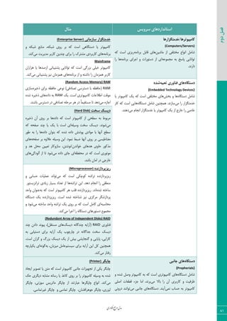 ‫اوری‬‫ن‬‫ف‬‫ع‬‫ج‬‫ر‬‫م‬‫مدل‬
81
‫دوم‬‫فصل‬
‫سشٍیس‬ ‫استاًذاسدّای‬‫هثال‬
‫کاهپیَتشّا/خذهتگضاسّا‬
(Computers/Servers)
٠‫ٝبقی‬ ‫اظ‬ ‫ٝرشٚيی‬ ‫ا١٤اؿ‬ ٘ٝ‫قب‬٦ٝ‫ثط١ب‬ ٘‫ٍبث‬ ‫٧بی‬٦ّ ‫اؾز‬ ‫ضیعی‬
٦‫ٝؼٞ٤ف‬ ٦‫ث‬ ‫دبؾد‬ ‫س٤ا١بیی‬٦ٝ‫ثط١ب‬ ‫اػطای‬ ٣ ‫زؾش٤ضار‬ ‫اظ‬ ‫ای‬‫ضا‬ ‫٧ب‬
.‫زاض١س‬
‫ساصهاًی‬ ‫خذهتگضاس‬(Enterprise Server)
٣ ٦ْ‫قج‬ ‫ٝ٢بثـ‬ ،٦ْ‫قج‬ ‫ض٣ی‬ ‫ثط‬ ٦ّ ‫اؾز‬ ‫زؾشٖب٧ی‬ ‫یب‬ ‫ّبٝذی٤سط‬
٦ٝ‫ثط١ب‬‫ٝی‬ ‫ٝسیطیز‬ ‫ّبضثط‬ ٠‫چ٢سی‬ ‫ثطای‬ ‫ضا‬ ُ‫ٝكشط‬ ‫ّبضثطزی‬ ‫٧بی‬.‫ّ٢س‬
Mainframe
ٟ‫٧عاضا‬ ‫یب‬ ‫اظنس٧ب‬ ‫دكشیجب١ی‬ ‫س٤ا١بیی‬ ٦ّ ‫اؾز‬ ‫ثعضٕی‬ ‫ذیٚی‬ ‫ّبٝذی٤سط‬
‫اظ‬ ٣ ٦‫زاقش‬ ‫ضا‬ ٟ‫٧ٞعٝب‬ ِِ‫ط‬‫ّبضث‬٦ٝ‫ثط١ب‬‫ٝی‬ ‫دكشیجب١ی‬ ‫١یع‬ ٟ‫٧ٞعٝب‬ ‫٧بی‬.‫ّ٢س‬
ُ‫دستگا‬ِ‫تؼثی‬ ‫فٌاٍسی‬ ‫ّای‬ُ‫ضذ‬
(Embedded Technology Devices)
٥‫زؾشٖب‬ ٘ٝ‫قب‬‫ثرف‬ ٣ ‫٧ب‬‫یب‬ ‫ّبٝذی٤سط‬ ِ‫ی‬ ٦ّ ‫اؾز‬ ‫ٝرشٚيی‬ ‫٧بی‬
‫ٝی‬ ‫ضا‬ ‫ذسٝشٖعاض‬٥‫زؾشٖب‬ ٘ٝ‫قب‬ ٠‫٧ٞچ٢ی‬ .‫ؾبظ١س‬‫ّبض‬ ٦ّ ‫اؾز‬ ‫٧بیی‬
ٛ‫ا١ؼب‬ ‫ذسٝشٖعاض‬ ‫یب‬ ‫ّبٝذی٤سط‬ ِ‫ی‬ ‫اظ‬ ‫ذبضع‬ ‫ضا‬ ‫ذبنی‬‫ٝی‬.‫ز٧٢س‬
(Random Access Memory) RAM
RAM٥‫شذیط‬ ‫ثطای‬ ٦‫حبىؾ‬ ‫١٤فی‬ )‫سهبزىی‬ ‫زؾشطؾی‬ ‫ثب‬ ٦‫(حبىؾ‬‫ؾبظی‬
ِ‫ی‬ .‫اؾز‬ ‫ّبٝذی٤سطی‬ ‫اعالفبر‬ ‫ٝ٤ٍز‬RAM٥‫زاز‬ ٦‫ث‬٥‫قس‬ ٥‫شذیط‬ ‫٧بی‬
‫ٝی‬ ٥‫اػبظ‬.‫ثبق٢س‬ ‫زؾشطؼ‬ ‫زض‬ ‫سهبزىی‬ ٦ٚ‫ٝطح‬ ‫٧ط‬ ‫زض‬ ً‫ب‬ٞ‫ٝؿشَی‬ ‫سب‬ ‫ز٧س‬
‫سخت‬ ‫دیسک‬(Hard Disk)
‫اظ‬ ‫ؾغحی‬ ٦‫ث‬ ‫ٝطث٤ط‬‫زاز‬ ٦ّ ‫اؾز‬ ‫ّبٝذی٤سط‬٥٥‫شذیط‬ ٟ‫آ‬ ‫ض٣ی‬ ‫ثط‬ ‫٧ب‬
‫ٝی‬٦ٚ‫٣ؾی‬ ‫ؾرز‬ ِ‫زیؿ‬ .‫ق٤١س‬٦ّ ٦‫نيح‬ ‫چ٢س‬ ‫یب‬ ِ‫ی‬ ‫ثب‬ ‫اؾز‬ ‫ای‬
٥‫زاز‬ ٟ‫ثش٤ا‬ ٦ّ ٥‫قس‬ ٥‫زاز‬ ‫د٤قف‬ ‫ٝ٤ازی‬ ‫ثب‬ ‫آ١٨ب‬ ‫ؾغح‬‫٧ب‬‫ع٤ض‬ ٦‫ث‬ ‫ضا‬
‫ٝن٢بعیؿی‬٦‫نيح‬ ‫ثط‬ ٥٣‫فال‬ ٦ٚ‫٣ؾی‬ ٠‫ای‬ .‫١ٞ٤ز‬ ‫ضجظ‬ ‫آ١٨ب‬ ‫ض٣ی‬ ‫ثط‬‫٧بی‬
‫ؾبظ٣ّبض‬ ،٠‫ذ٤ا١سٟ/١٤قش‬ ‫٧س٧بی‬ ‫حب٣ی‬ ‫ٝصّ٤ض‬٠‫سقیی‬٣ ‫٧س‬ ٘‫ٝح‬
‫ٝ٤س٤ضی‬٦‫ٝحيؾ‬ ‫زض‬ ٦ّ ‫اؾز‬‫ٝی‬ ٥‫زاز‬ ‫ػبی‬ ‫ای‬‫آٙ٤زٕی‬ ‫اظ‬ ‫سب‬ ‫ق٤ز‬‫٧بی‬
.‫ثبقس‬ ٟ‫اٝب‬ ‫زض‬ ‫ذبضػی‬
ُ‫سیضپشداصًذ‬(Microprocessor)
٦‫سطاق‬ ٥‫ضیعدطزاظ١س‬‫ٝی‬ ٦ّ ‫اؾز‬ ‫ّ٤چْی‬٣ ‫حؿبثی‬ ‫فٞٚیبر‬ ‫س٤ا١س‬
٦‫سطاق‬ ٠‫ای‬ .‫ز٧س‬ ٛ‫ا١ؼب‬ ‫ضا‬ ‫ٝ٢غَی‬‫سطا١عیؿش٤ض‬ ‫ظیبزی‬ ‫ثؿیبض‬ ‫سقساز‬ ‫اظ‬ ‫٧ب‬
٥‫قس‬ ٦‫ؾبذش‬.‫ا١س‬٦‫ث‬ ٦ّ ‫اؾز‬ ‫ّبٝذی٤سط‬ ‫٧ط‬ ‫ٍٚت‬ ٥‫ضیعدطزاظ١س‬‫٣احس‬ ٟ‫ف٢٤ا‬
‫١یع‬ ‫ٝطّعی‬ ‫دطزاظقٖط‬٥‫قس‬ ٦‫ق٢بذش‬٥‫زؾشٖب‬ ِ‫ی‬ ٥‫ضیعدعزاظ١س‬ .‫اؾز‬
٦‫ٝحبؾج‬‫ٝی‬ ٦‫ؾبذش‬ ‫٣احس‬ ٦‫سطاق‬ ِ‫ی‬ ‫ض٣ی‬ ‫ثط‬ ٦ّ ‫اؾز‬ ٘ٝ‫ّب‬ ‫ای‬٣ ‫ق٤ز‬
‫ٝی‬ ‫اػطا‬ ‫ضا‬ ٥‫زؾشٖب‬ ‫زؾش٤ض٧بی‬ ‫ٝؼٞ٤ؿ‬.‫ّ٢س‬
(Redundant Array of Independent Disks) RAID
‫ى٢ب٣ضی‬RAIDِ‫زیؿ‬ ٦١‫چ٢سٕب‬ ٦‫(آضای‬،)َ٘‫ٝؿش‬ ‫٧بی‬‫چ٢س‬ ٟ‫زاز‬ ‫دی٤١س‬
‫ؾرز‬ ِ‫زیؿ‬٦‫ث‬ ‫زؾشیبثی‬ ‫ثطای‬ ٦‫آضای‬ ِ‫ی‬ ‫چبضچ٤ة‬ ‫زض‬ ٦١‫ػسإب‬
.‫اؾز‬ ٟ‫ٕطا‬ ٣ ٓ‫ثعض‬ ِ‫زیؿ‬ ِ‫ی‬ ‫اظ‬ ‫ثیف‬ ‫ٕ٢ؼبیكی‬ ٣ ‫دبیبیی‬ ،‫ّبضایی‬
ٜ‫ؾیؿش‬ ‫ثطای‬ ٦‫آضای‬ ٠‫ای‬ ّ٘ ٠‫٧ٞچ٢ی‬٘ٝ‫فب‬٦‫ث‬ ،ٟ‫ٝیعثب‬٦١٤ٕ٦‫یْذبضچ‬ ‫ای‬
‫ٝی‬ ‫ضىشبض‬.‫ّ٢س‬
ُ‫دستگا‬‫جاًثی‬ ‫ّای‬
(Prepherials)
٥‫زؾشٖب‬ ٘ٝ‫قب‬‫ّبٝذی٤سط‬ ٦‫ث‬ ٦ّ ‫اؾز‬ ‫ّبٝذی٤سطی‬ ‫٧بی‬٣ ٥‫قس‬ ٘‫٣ن‬
‫ٝی‬ ‫ثبال‬ ‫ضا‬ ٟ‫آ‬ ‫ّبضثطی‬ ٣ ‫ؽطىیز‬‫انٚی‬ ‫ٍغقبر‬ ‫ػعء‬ ‫اٝب‬ ،‫ثط١س‬
‫١ٞی‬ ‫حؿبة‬ ٦‫ث‬ ‫ّبٝذی٤سط‬٥‫زؾشٖب‬ .‫آی٢س‬‫ٝی‬ ‫ػب١جی‬ ‫٧بی‬‫زض٣١ی‬ ‫س٤ا١٢س‬
‫چاتگش‬(Printer)
‫ّبٝذی٤سط‬ ‫ػب١جی‬ ‫سؼ٨یعار‬ ‫اظ‬ ‫یْی‬ ‫چبثٖط‬‫ایؼبز‬ ‫سه٤یط‬ ‫یب‬ ٠‫ٝش‬ ٦ّ ‫اؾز‬
ِ‫ح‬ ‫زیٖطی‬ ٦‫ٝكبث‬ ٦١‫ضؾب‬ ‫یب‬ ‫ّبمص‬ ‫ض٣ی‬ ‫ثط‬ ‫ضا‬ ‫ّبٝذی٤سط‬ ٦ٚ‫٣ؾی‬ ٦‫ث‬ ٥‫قس‬
‫ٝی‬‫چبدٖط‬ ،‫ؾ٤ظ١ی‬ ‫ٝبسطیؽ‬ ‫چبدٖط‬ ‫اظ‬ ‫فجبضس٢س‬ ‫چبدٖط٧ب‬ ‫ا١٤اؿ‬ .‫ّ٢س‬
‫چبدٖط‬ ،ٟ‫ػ٤٧طاىكب‬ ‫چبدٖط‬ ،‫ٙیعضی‬.‫میطسٞبؾی‬ ‫چبدٖط‬ ٣ ‫سٞبؾی‬
 