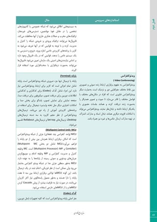 ‫اوری‬‫ن‬‫ف‬‫ع‬‫ج‬‫ر‬‫م‬‫مدل‬
87
‫دوم‬‫فصل‬
‫سشٍیس‬ ‫استاًذاسدّای‬‫هثال‬
ٜ‫ؾیؿش‬ ٦‫ث‬‫ٝی‬ ً‫اعال‬ ‫٧بیی‬‫ّبٝذی٤سط٧بی‬ ‫یب‬ ‫ذه٤نی‬ ٦ْ‫قج‬ ٦ّ ‫ق٤ز‬
‫زؾشطؾی‬ ،٠‫ٝ٨بػٞی‬ ‫١ي٤ش‬ ٘‫َٝبث‬ ‫زض‬ ‫ضا‬ ‫قرهی‬،‫میطٝؼبظ‬ ‫٧بی‬
ِ‫سطاىی‬‫ٝحبىؾز‬ ‫آ١٨ب‬ ‫اظ‬ ‫ذبضع‬ ‫٧ْطی‬ ‫حٞالر‬ ٣ ‫ٝرطة‬ ‫٧بی‬‫ٝی‬.‫ّ٢س‬
ٗ‫ىبیط٣ا‬‫ٝی‬ ‫٧ب‬٣ ٗ‫ّ٢شط‬ ‫ضا‬ ٦ْ‫قج‬ ‫ذط٣ػی‬ ٣ ‫٣ض٣زی‬ ِ‫سطاىی‬ ‫س٤ا١٢س‬
‫ٝی‬ ‫سقطیو‬ ‫آ١٨ب‬ ‫زض‬ ٦ّ ‫ٍ٤ا١ی٢ی‬ ٦‫ث‬ ٦‫س٤ػ‬ ‫ثب‬ ٣ ٥‫ّطز‬ ‫ٝسیطیز‬٦‫ث‬ ‫ق٤ز‬
٦ٝ‫ثط١ب‬ ‫یب‬ ‫ّبضثط‬٦‫ث‬ ‫زؾشطؾی‬ ٣ ‫ذط٣ع‬ ،‫٣ض٣ز‬ ٥‫اػبظ‬ ‫ذبنی‬ ‫ّبضثطزی‬ ‫٧بی‬
‫زاضز‬ ‫٣ػ٤ز‬ ٗ‫ىبیط٣ا‬ ِ‫ی‬ ‫زض‬ ٦ّ ‫ٍ٤ا١ی٢ی‬ .‫ثس٧٢س‬ ‫ضا‬ ‫ذبل‬ ٜ‫ؾیؿش‬ ِ‫ی‬
‫١ی‬ ‫اؾبؼ‬ ‫ثط‬‫بظٝ٢سی‬‫ٝی‬ ٠‫سقیی‬ ٟ‫ؾبظٝب‬ ِ‫ی‬ ‫اٝ٢یشی‬ ‫٧بی‬ٗ‫ىبیط٣ا‬ .‫ق٤ز‬‫٧ب‬
‫ٝی‬٦‫ث‬ ‫س٤ا١٢س‬ٛ‫١ط‬ ‫ن٤ضر‬‫ؾرز‬ ‫یب‬ ‫اىعاضی‬‫ٍطاض‬ ٥‫اؾشيبز‬ ‫ٝ٤ضز‬ ‫اىعاضی‬
‫ٕیط١س‬.
‫ٍیذئَکٌفشاًس‬
( Video Conferencing)
‫سه٤یطی‬ ٣ ‫ن٤سی‬ ٥‫ظ١س‬ ‫اضسجبط‬ ‫ثطٍطاضی‬ ٛ٤٨‫ٝي‬ ٦‫ث‬ ‫٣یسئ٤ّ٢يطا١ؽ‬
.‫اؾز‬ ِ‫١عزی‬ ٣ ‫ز٣ض‬ ‫ػنطاىیبیی‬ ‫ٝرشٚو‬ ‫١َبط‬ ٠‫ثی‬٦‫ث‬‫زیٖط‬ ‫فجبضر‬
ٟ‫ْٝب‬ ‫زض‬ ‫اىطاز‬ ٦ّ ‫اؾز‬ ‫ى٢ب٣ضی‬ ‫٣یسئ٤ّ٢يطا١ؽ‬‫ثب‬ ‫ٝرشٚو‬ ‫٧بی‬
‫ٝی‬ ‫ٍبزض‬ ‫ضا‬ ‫ٝرشٚو‬ ٘‫ى٤ان‬‫ضا‬ ‫٧ٞسیٖط‬ ‫سه٤یط‬ ٣ ‫ن٤ر‬ ‫سب‬ ‫ؾبظز‬
٦‫ث‬‫ثب‬ ‫حض٤ضی‬ ‫ػٚؿبر‬ ‫٧ٞب١٢س‬ ٣ ٥‫ّطز‬ ‫زضیبىز‬ ٥‫ظ١س‬ ‫ن٤ضر‬
ٗ‫سجبز‬ ٣ ٦‫زاقش‬ ‫اضسجبط‬ ‫یْسیٖط‬‫ٝی‬ ‫٣یسئ٤ّ٢يطا١ؽ‬ .‫١ٞبی٢س‬ ‫١ؾط‬‫س٤ا١س‬
‫زیٖطی‬ ٥‫اىع٣ز‬ ‫اْٝب١بر‬ ‫ثب‬ُ‫اقشطا‬ ،ُ‫ٝساض‬ ٣ ‫اؾ٢بز‬ ٗ‫سجبز‬ ‫٧ٞب١٢س‬
ُ‫ٝساض‬ ٦‫س٨ی‬ ‫زض‬‫فْؽ‬ ٗ‫اضؾب‬ ،.‫ثبقس‬ ٥‫٧ٞطا‬ ‫١یع‬ ٥‫میط‬ ٣ ‫٧ب‬
ًِ‫پایا‬(Terminal)
٦١‫دبیب‬ .‫اؾز‬ ‫٣یسئ٤ّ٢يطا١ؽ‬ ٦ْ‫قج‬ ‫ضط٣ضی‬ ‫ػعء‬ ‫س٢٨ب‬ ٗ‫سطٝی٢ب‬ ‫یب‬ ٦١‫دبیب‬
‫١یبظ‬ ‫٣یسئ٤ّ٢يطا١ؿی‬ ‫اضسجبط‬ ‫ثطای‬ ‫ّبضثط‬ ٦ّ ‫اؾز‬ ‫اػعائی‬ ٛ‫سٞب‬ ٘ٝ‫قب‬
ُ‫ُس‬ّ ٘ٝ‫قب‬ ‫اػعاء‬ ٠‫ای‬ .‫زاضز‬(Codec)‫ّسٕكبیی‬ ٣ ‫ّسٕصاضی‬ ‫ثطای‬
،‫نسا‬ ‫زضیبىز‬ ‫ثطای‬ ٟ٤‫ٝیْط٣ى‬ ،‫سه٤یط‬ ‫زضیبىز‬ ‫ثطای‬ ٠‫ز٣ضثی‬ ،‫اعالفبر‬
٣ ‫نسا‬ ‫درف‬ ‫ثطای‬ ٤ٕ‫ثٚ٢س‬ ،‫سه٤یط‬ ‫١ٞبیف‬ ‫ثطای‬ ‫١ٞبیف‬ ٦‫نيح‬
‫٣ایز‬ ٦‫سرش‬ ٘‫ٝظ‬ ‫زیٖط‬ ‫اذشیبضی‬ ‫اْٝب١بر‬‫زض‬ ٥‫اؾشيبز‬ ‫ثطای‬ ٗ‫زیؼیشب‬ ‫ثطز‬
٦ٝ‫ثط١ب‬‫ٝی‬ ‫ز٣ض‬ ٥‫ضا‬ ‫اظ‬ ‫آٝ٤ظـ‬ ‫ّبضثطزی‬ ‫٧بی‬٢‫سطٝی‬ .‫ثبقس‬ٗ‫ب‬‫٧بی‬
ٗ‫سطٝی٢ب‬ ٦‫زؾش‬ ٦‫ؾ‬ ٦‫ث‬ ‫ّبضثطز‬ ٜ‫حؼ‬ ‫١ؾط‬ ‫اظ‬ ‫٣یسئ٤ّ٢يطا١ؽ‬‫٧بی‬
Desktopٗ‫سطٝی٢ب‬ ،‫٧بی‬Set-topٗ‫سطٝی٢ب‬ ٣‫٧بی‬Rollaboutٜ‫سَؿی‬
‫ٝی‬.‫ق٤١س‬
(Multipoint Control Unit) MCU
MCU٦‫١َغ‬ ‫چ٢س‬ ‫ّ٢يطا١ؽ‬ ‫(٣احس‬‫٣یسئ٤ّ٢يطا١ؽ‬ ٦ْ‫قج‬ ‫اظ‬ ‫ػعئی‬ )‫ای‬
ٟ‫٧ٞعٝب‬ ‫اضسجبط‬ ‫ثطٍطاضی‬ ٟ‫اْٝب‬ ٦ّ ‫اؾز‬‫ضا‬ ٦١‫دبیب‬ ٣‫ز‬ ‫اظ‬ ‫ثیف‬ ٠‫ثی‬
‫ٝی‬ ٜ٧‫ىطا‬.‫آ٣ضز‬MCU‫ثرف‬ ٣‫ز‬ ٘ٝ‫قب‬MC(Multipoint
Contoller)٣MP(Multipoint Processor).‫اؾز‬MC٦‫٣ؽیي‬
٣ ‫ّ٢يطا١ؽ‬ ‫ٝسیطیز‬ ٣ ٗ‫ّ٢شط‬MP‫ؾ٤ییچ‬ ٣ ٛ‫ازمب‬ ٦‫٣ؽیي‬ٟ‫ّطز‬
ٟ‫ػطیب‬٦١‫دبیب‬ ‫اظ‬ ٥‫ضؾیس‬ ‫ن٤سی‬ ٣ ‫٣یسئ٤یی‬ ‫٧بی‬.‫زاضز‬ ٥‫ف٨س‬ ٦‫ث‬ ‫ضا‬ ‫٧ب‬
MCU٦‫ث‬‫ػعئ‬ ‫ٝ٢غَی‬ ‫ع٤ض‬٦‫ث‬ ‫ّ٢يطا١ؽ‬ ٤‫٣یسئ‬ ٦ْ‫قج‬ ‫زض‬ ‫ػسا‬ ‫ی‬‫قٞبض‬
‫ٝی‬ٗ‫سطٝی٢ب‬ ِ‫ی‬ ‫زض‬ ٥‫قس‬ ٛ‫ازمب‬ ،‫ىیعیْی‬ ‫١ؾط‬ ‫اظ‬ ‫اؾز‬ ٠ْٞٝ ‫٣ٙی‬ ‫ض٣ز‬
٦١٤ٕ ٠‫ای‬ .‫ثبقس‬MCU‫٧يز‬ ‫سب‬ ٦‫ؾ‬ ٠‫ثی‬ ‫اضسجبط‬ ‫ثطٍطاضی‬ ‫س٤ا١بیی‬ ‫٧ب‬
٦‫ث‬ ٣ ‫٧ؿش٢س‬ ‫زاضا‬ ‫ضا‬ ٦١‫دبیب‬ٟ‫ّبضثطا‬ ‫اّظط‬ ‫١یبظ‬ ‫دبؾرٖ٤ی‬ ٗ٤ٞ‫ٝق‬ ‫ع٤ض‬
‫ٝی‬‫ا‬ ،‫ثیكشط‬ ‫ؽطىیز‬ ٦‫ث‬ ‫١یبظ‬ ‫ن٤ضر‬ ‫زض‬ .‫ثبق٢س‬‫ض٣ـ‬ ‫ظ‬Cascadeٟ‫ّطز‬
MCU‫اظ‬ ‫یب‬ ٣ ‫٧ب‬MCU‫ٝی‬ ٥‫اؾشيبز‬ ‫ذبضػی‬ ‫٧بی‬.‫ق٤ز‬
‫ُذک‬‫ک‬(Codec)
،٠‫ز٣ضثی‬ ٘‫(ٝظ‬ ‫سؼ٨یعار‬ ٦‫ّٚی‬ ٦ّ ‫اؾز‬ ‫٣یسئ٤ّ٢يطا١ؽ‬ ٦١‫دبیب‬ ‫انٚی‬ ‫ٝنع‬
 