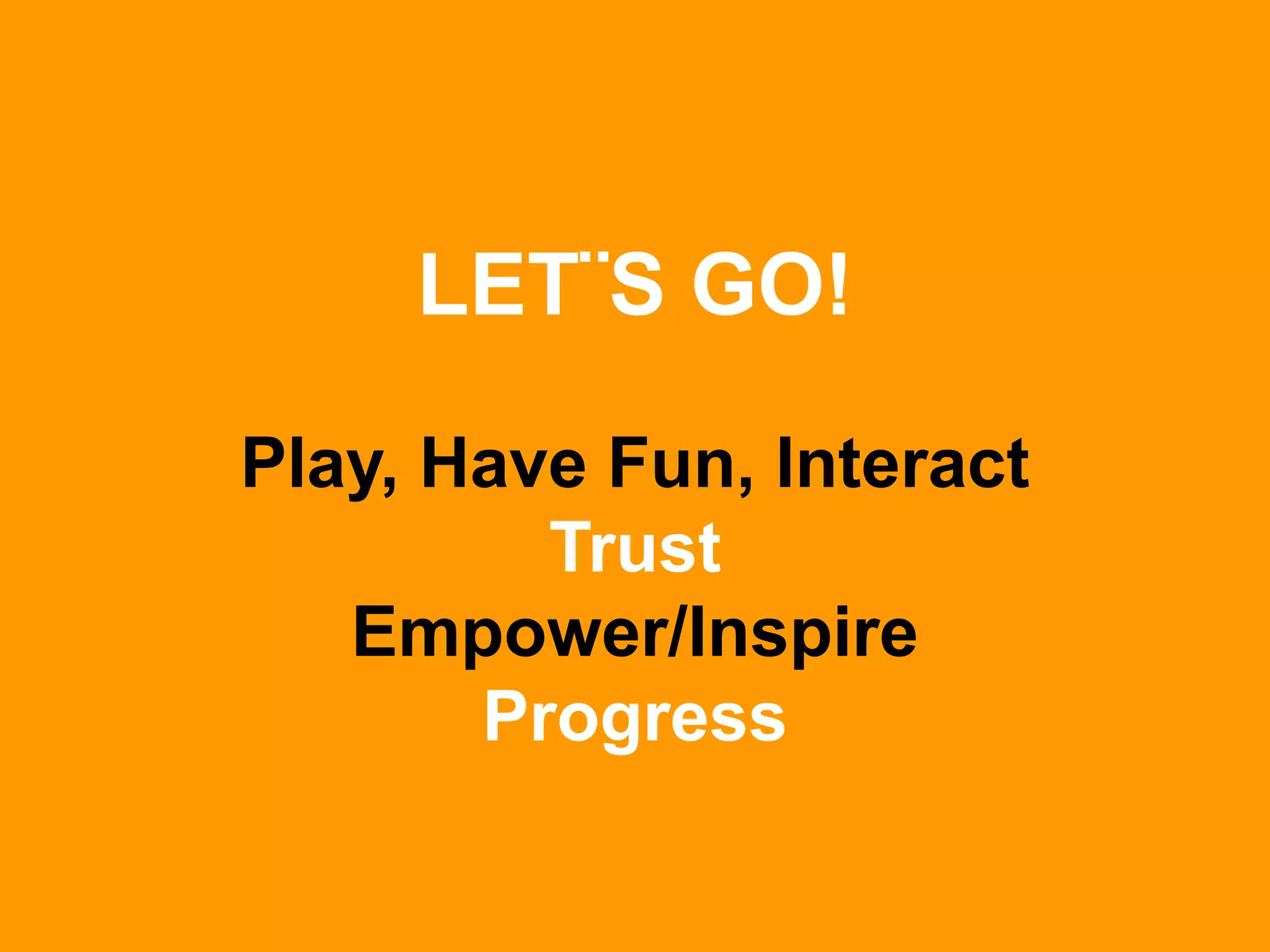 LET¨S GO!
Play, Have Fun, Interact
Trust
Empower/Inspire
Progress

 