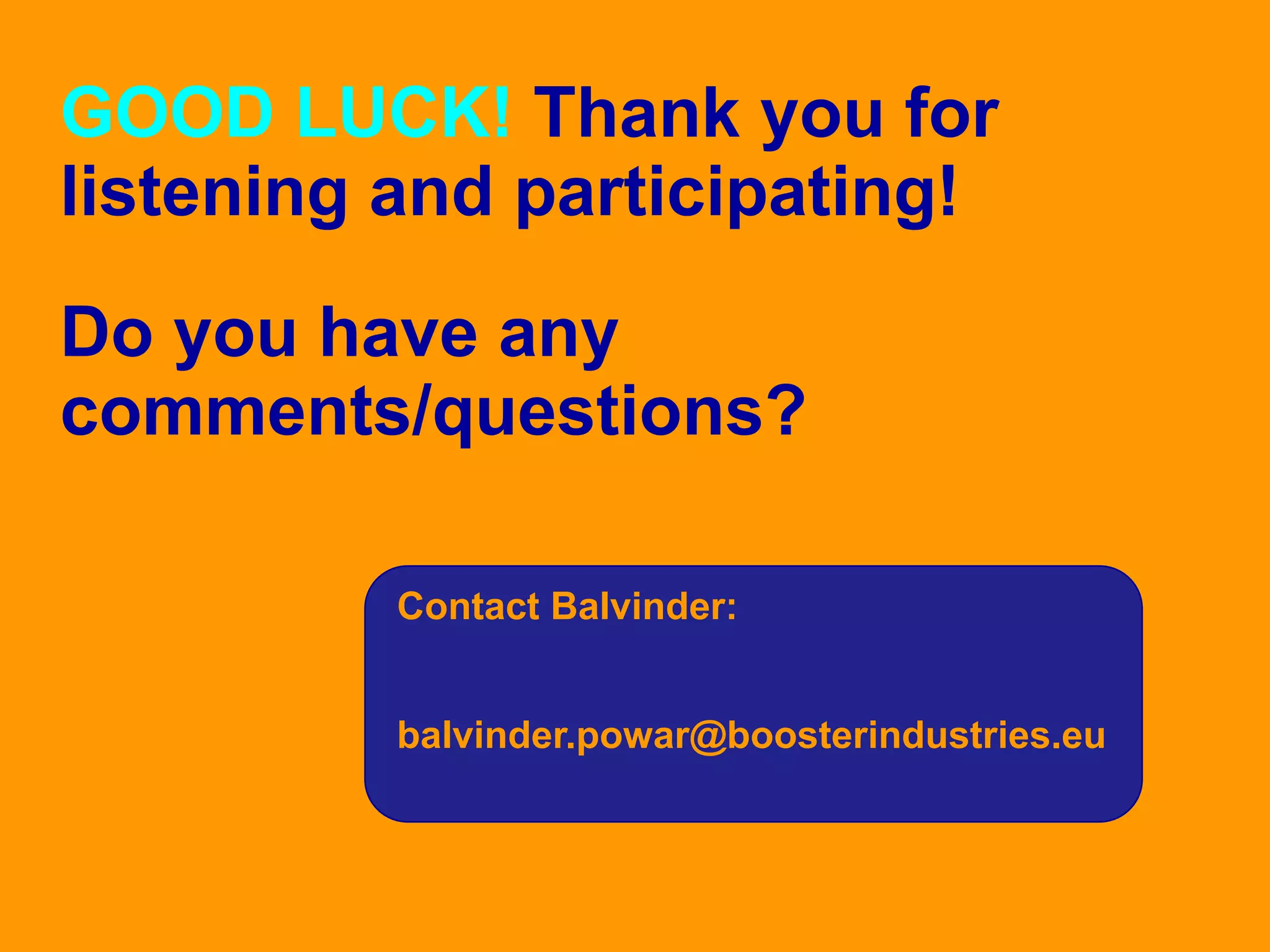GOOD LUCK! Thank you for
listening and participating!
Do you have any
comments/questions?
Contact Balvinder:
balvinder.powar@boosterindustries.eu

 