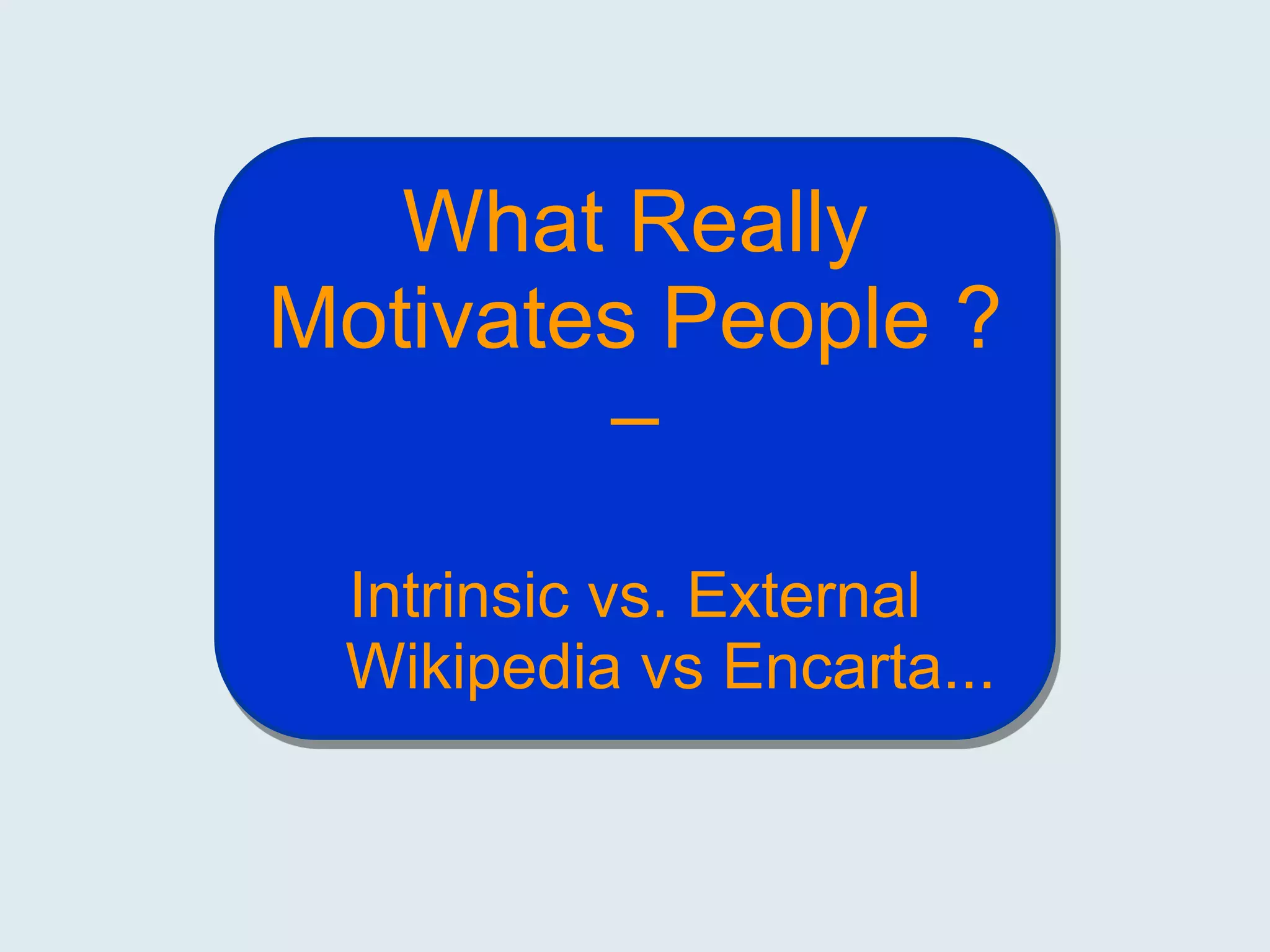 What Really
Motivates People ?
–
Intrinsic vs. External
Wikipedia vs Encarta...

 