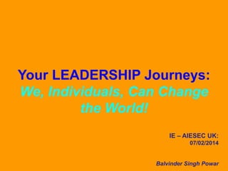 Your LEADERSHIP Journeys:
We, Individuals, Can Change
the World!
IE – AIESEC UK:
07/02/2014

Balvinder Singh Powar

 