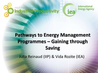 Pathways to Energy Management
 Programmes – Gaining through
             Saving
 Julia Reinaud (IIP) & Vida Rozite (IEA)
 