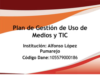 Plan de Gestión de Uso de
       Medios y TIC
   Institución: Alfonso López
            Pumarejo
   Código Dane:105579000186
 