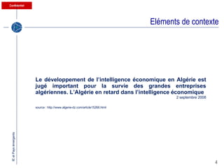 Eléments de contexte Le développement de l’intelligence économique en Algérie est jugé important pour la survie des grandes entreprises algériennes. L’Algérie en retard dans l’intelligence économique 2 septembre 2008 source : http://www.algerie-dz.com/article15268.html 