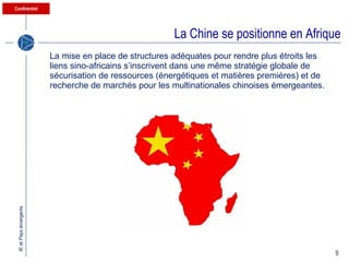 La Chine se positionne en Afrique La mise en place de structures adéquates pour rendre plus étroits les liens sino-africains s’inscrivent dans une même stratégie globale de sécurisation de ressources (énergétiques et matières premières) et de recherche de marchés pour les multinationales chinoises émergeantes. 