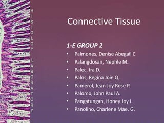Connective Tissue
1-E GROUP 2
• Palmones, Denise Abegail C
• Palangdosan, Nephle M.
• Palec, Ira D.
• Palos, Regina Joie Q.
• Pamerol, Jean Joy Rose P.
• Palomo, John Paul A.
• Pangatungan, Honey Joy I.
• Panolino, Charlene Mae. G.
H
I
S
T
O
L
G
Y
L
A
B
O
R
A
T
O
R
Y
 