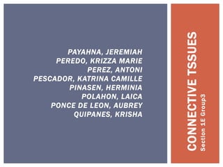 CONNECTIVETSSUES
Section1EGroup3
PAYAHNA, JEREMIAH
PEREDO, KRIZZA MARIE
PEREZ, ANTONI
PESCADOR, KATRINA CAMILLE
PINASEN, HERMINIA
POLAHON, LAICA
PONCE DE LEON, AUBREY
QUIPANES, KRISHA
 