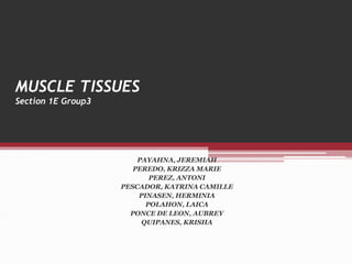 MUSCLE TISSUES
Section 1E Group3
PAYAHNA, JEREMIAH
PEREDO, KRIZZA MARIE
PEREZ, ANTONI
PESCADOR, KATRINA CAMILLE
PINASEN, HERMINIA
POLAHON, LAICA
PONCE DE LEON, AUBREY
QUIPANES, KRISHA
 