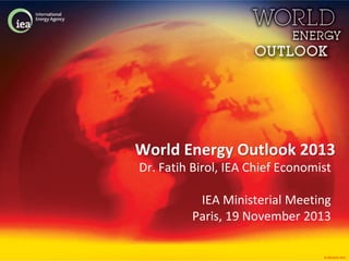 World Energy Outlook 2013
Dr. Fatih Birol, IEA Chief Economist
IEA Ministerial Meeting
Paris, 19 November 2013
© OECD/IEA 2013

 