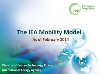 The IEA Mobility Model
As of February 2014

Division of Energy Technology Policy
International Energy Agency
© OECD/IEA 2012

 