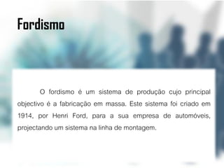 Fordismo



        O fordismo é um sistema de produção cujo principal
objectivo é a fabricação em massa. Este sistema foi criado em
1914, por Henri Ford, para a sua empresa de automóveis,
projectando um sistema na linha de montagem.
 