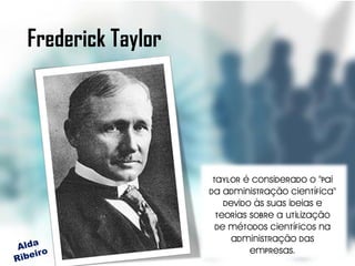 Frederick Taylor




                    Taylor é considerado o "Pai
                   da Administração Científica"
                       devido às suas ideias e
                     teorias sobre a utilização
                     de métodos científicos na
                         administração das
                             empresas.
 