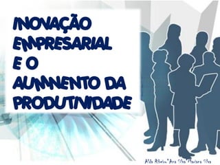 INOVAÇÃO
EMPRESARIAL
EO
AUMNENTO DA
PRODUTIVIDADE


                Alda Ribeiro*Ana Silva*Mariana Silva
 