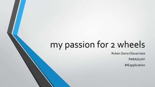 my passion for 2 wheels
Ruben Dario Olavarrieta
PARAGUAY
#IEapplication
 