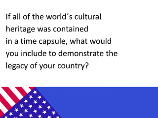 If all of the world´s cultural
heritage was contained
in a time capsule, what would
you include to demonstrate the
legacy of your country?
 