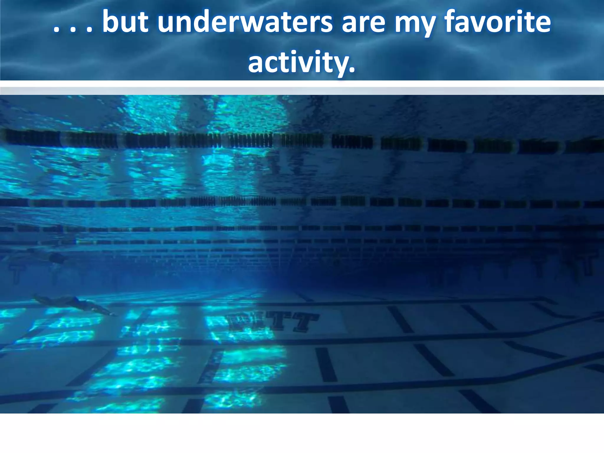 . . . but underwaters are my favorite 
activity. 
 
