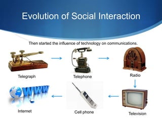 Evolution of Social Interaction
Then started the influence of technology on communications.

Telegraph

Internet

Telephone

Cell phone

Radio

Television

 