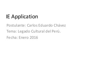 IE Application
Postulante: Carlos Eduardo Chávez
Tema: Legado Cultural del Perú.
Fecha: Enero 2016
 