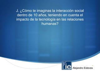 J. ¿Cómo te imaginas la interacción social
dentro de 10 años, teniendo en cuenta el
impacto de la tecnología en las relaciones
humanas?

S

Alejandro Esteves

 