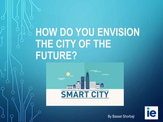 HOW DO YOU ENVISION
THE CITY OF THE
FUTURE?
By Bassel Shorbaji
 