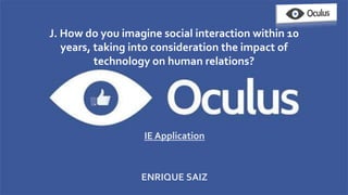 J. How do you imagine social interaction within 10
years, taking into consideration the impact of
technology on human relations?
IE Application
ENRIQUE SAIZ
 