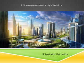 L. How do you envision the city of the future




                       IE Application: Dick Jenkins
 