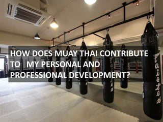 HOW DOES MUAY THAI CONTRIBUTE
TO MY PERSONAL AND
PROFESSIONAL DEVELOPMENT?
 