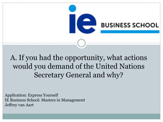 A. If you had the opportunity, what actions
would you demand of the United Nations
Secretary General and why?
Application: Express Yourself
IE Business School: Masters in Management
Jeffrey van Aart
 