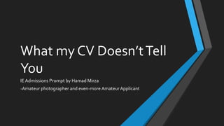 What my CV Doesn’tTell
You
IE Admissions Prompt by Hamad Mirza
-Amateur photographer and even-more Amateur Applicant
 