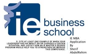 D. CITE AT LEAST ONE EXAMPLE OF WHEN YOUR
LEADERSHIP HAD AN IMPACT ON OR CHANGED A CERTAIN
SITUATION, AND JUSTIFY HOW AN IE MASTER’S DEGREE
PROGRAM WOULD HELP YOU TO STRENGTHEN OR IMPROVE
THIS COMPETENCE.
IE MBA
Application
By
Sherif
AbdelRehim
 