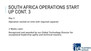 SOUTH AFRICA OPERATIONS START
UP CONT. 3
Day 3:
Operation started on time with required capacity!
2 Weeks Later:
Recognized and awarded by our Global Technology Director for
exceptional leadership agility and technical mastery.
 