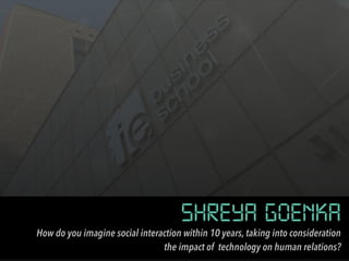 SHREYA GOENKA
How do you imagine social interaction within 10 years, taking into consideration
the impact of technology on human relations?
 