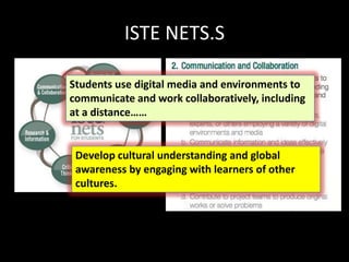 ISTE NETS.S
Students use digital media and environments to
communicate and work collaboratively, including
at a distance……
Develop cultural understanding and global
awareness by engaging with learners of other
cultures.
 
