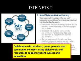 ISTE NETS.T
Collaborate with students, peers, parents, and
community members using digital tools and
resources to support student success and
innovation
 