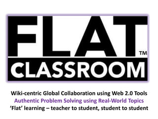 Wiki-centric Global Collaboration using Web 2.0 Tools
Authentic Problem Solving using Real-World Topics
‘Flat’ learning – teacher to student, student to student
 